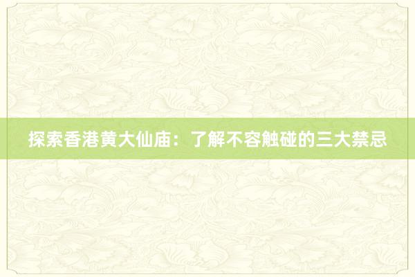 探索香港黄大仙庙：了解不容触碰的三大禁忌